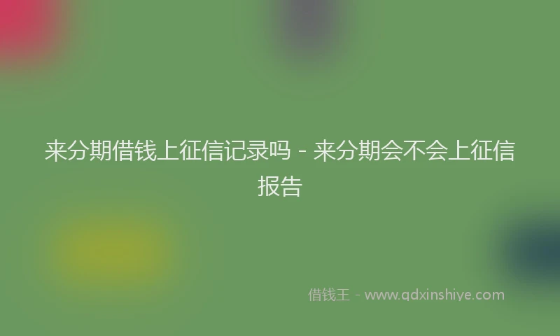 来分期借钱上征信记录吗 - 来分期会不会上征信报告