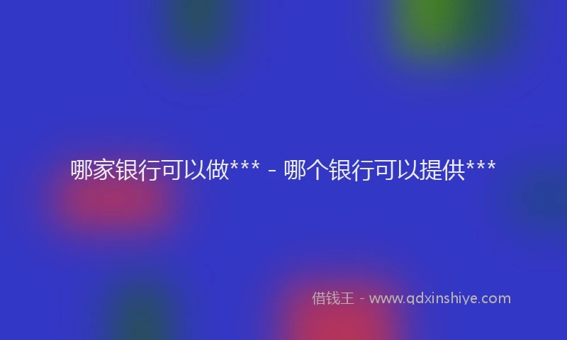 哪家银行可以做*** - 哪个银行可以提供***
