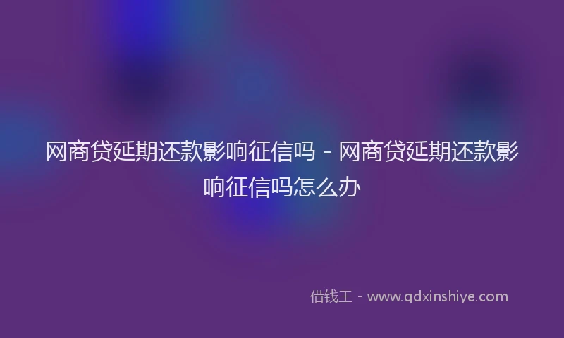 网商贷延期还款影响征信吗 - 网商贷延期还款影响征信吗怎么办