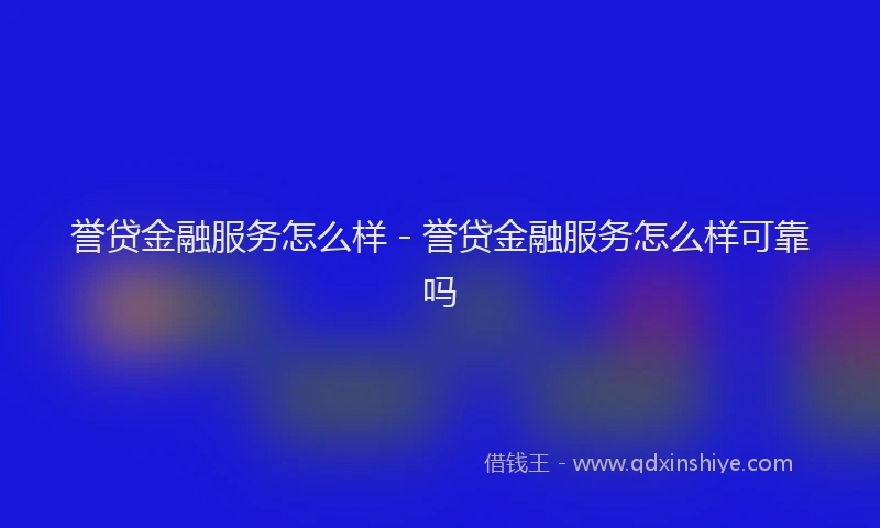 誉贷金融服务怎么样 - 誉贷金融服务怎么样可靠吗