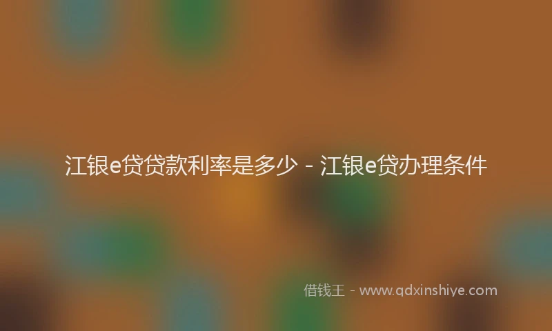 江银e贷贷款利率是多少 - 江银e贷办理条件