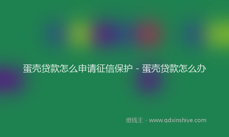 蛋壳贷款怎么申请征信保护 - 蛋壳贷款怎么办