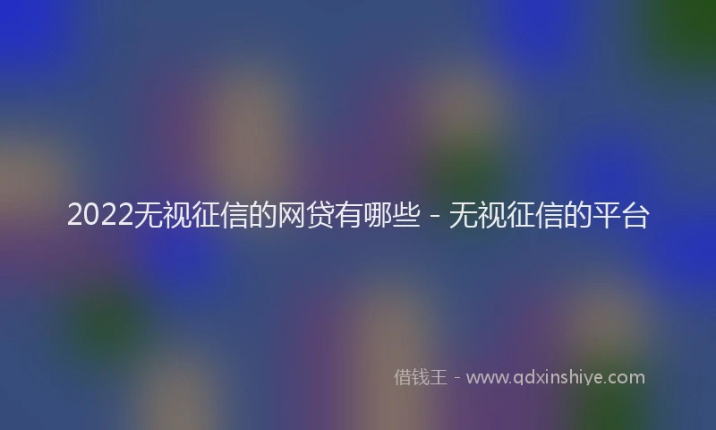 2022无视征信的网贷有哪些 - 无视征信的平台