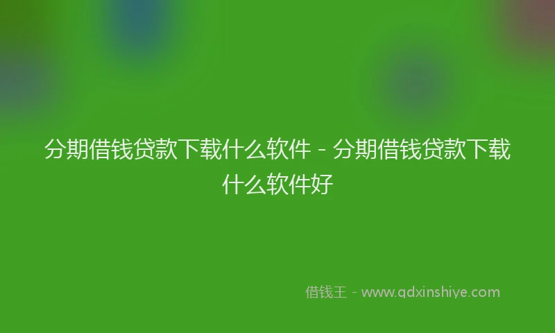 分期借钱贷款下载什么软件 - 分期借钱贷款下载什么软件好