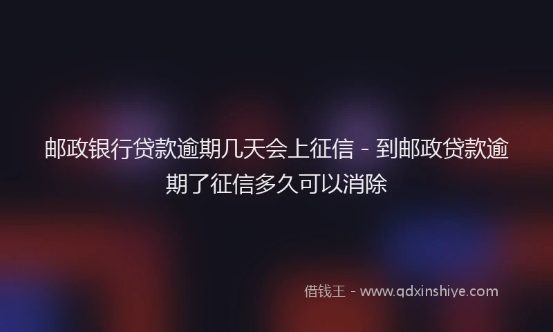 邮政银行贷款逾期几天会上征信 - 到邮政贷款逾期了征信多久可以消除