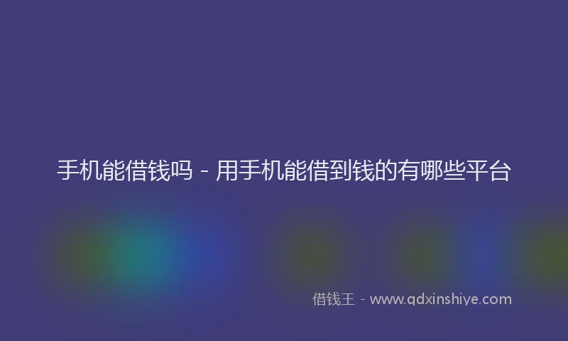手机能借钱吗 - 用手机能借到钱的有哪些平台