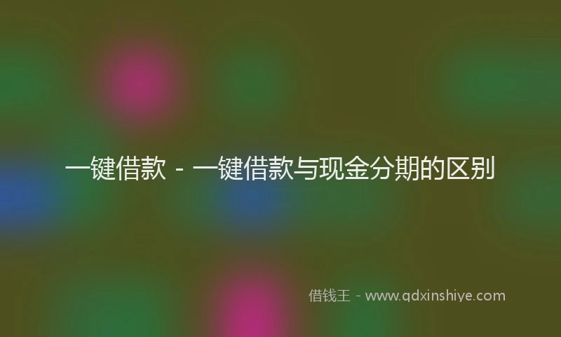 一键借款 - 一键借款与现金分期的区别