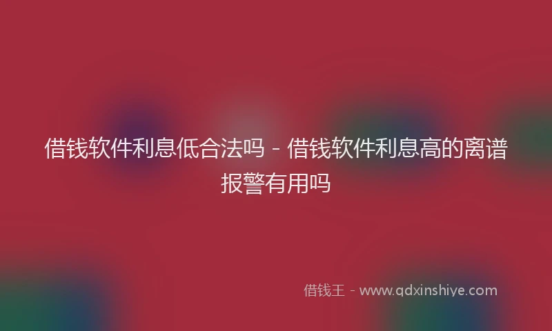 借钱软件利息低合法吗 - 借钱软件利息高的离谱报警有用吗