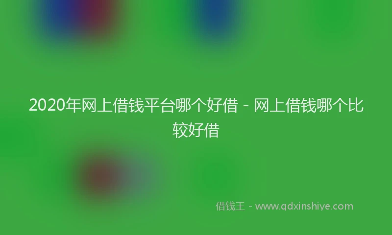 2020年网上借钱平台哪个好借 - 网上借钱哪个比较好借