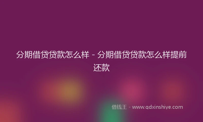 分期借贷贷款怎么样 - 分期借贷贷款怎么样提前还款