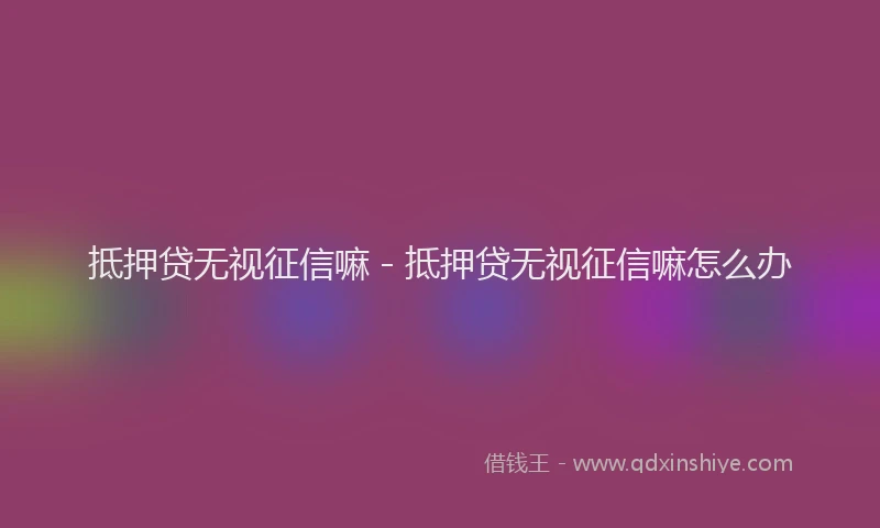 抵押贷无视征信嘛 - 抵押贷无视征信嘛怎么办