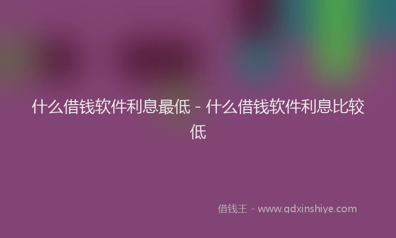 什么借钱软件利息最低 - 什么借钱软件利息比较低