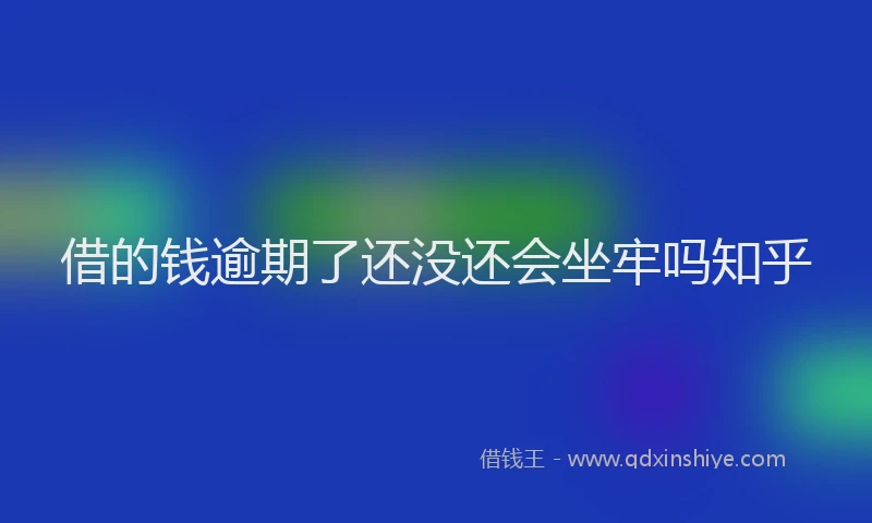 借的钱逾期了还没还会坐牢吗知乎