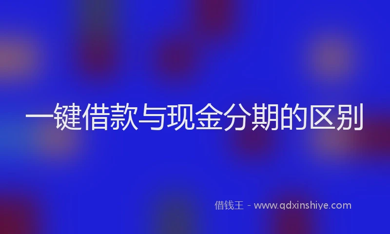一键借款与现金分期的区别
