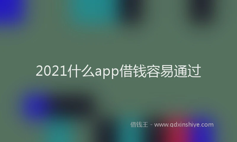 2021什么app借钱容易通过