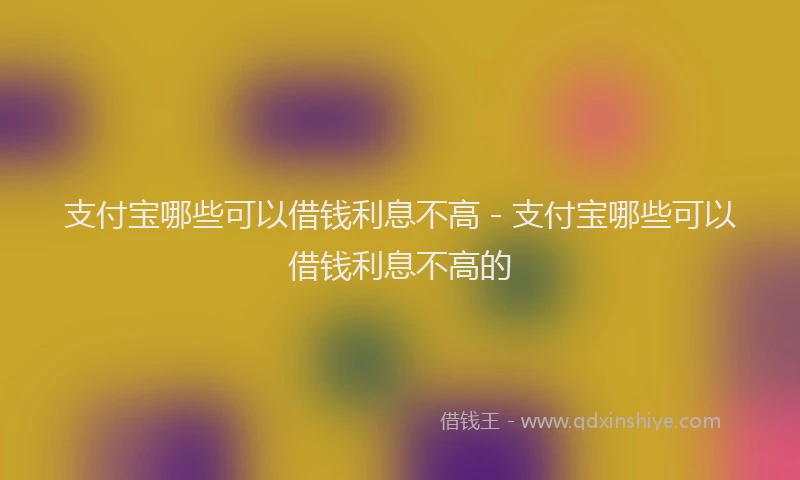 支付宝哪些可以借钱利息不高 - 支付宝哪些可以借钱利息不高的