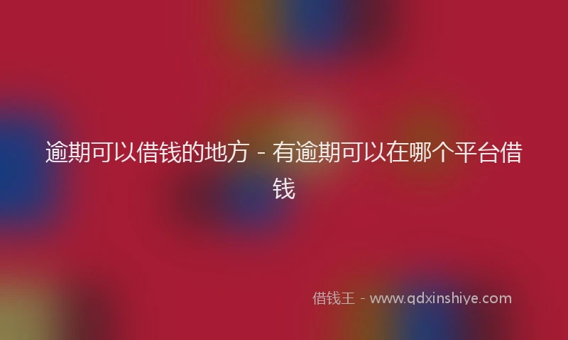 逾期可以借钱的地方 - 有逾期可以在哪个平台借钱