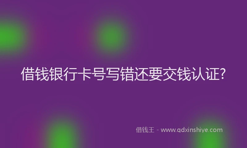 借钱银行卡号写错还要交钱认证?