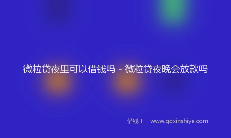 微粒贷夜里可以借钱吗 - 微粒贷夜晚会放款吗