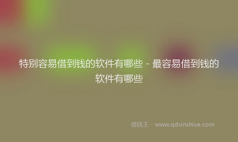 特别容易借到钱的软件有哪些 - 最容易借到钱的软件有哪些