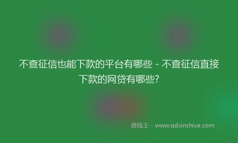 不查征信也能下款的平台有哪些 - 不查征信直接下款的网贷有哪些?
