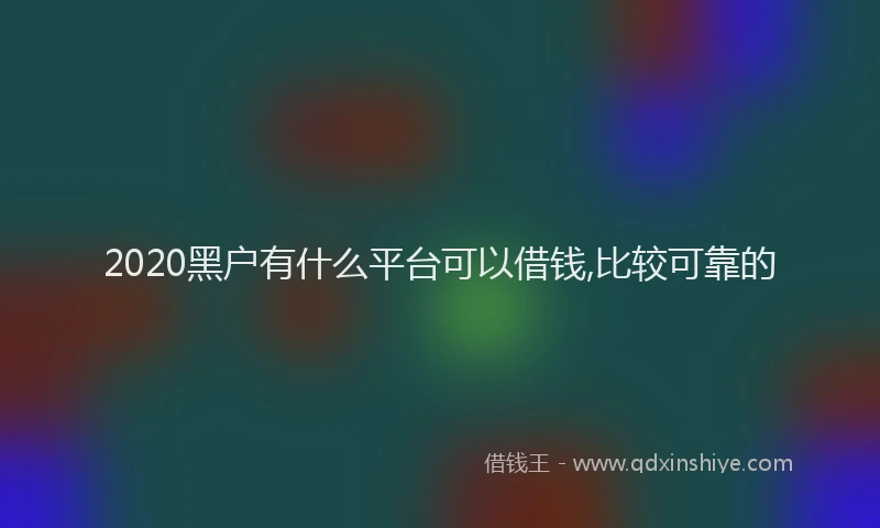 2020黑户有什么平台可以借钱,比较可靠的