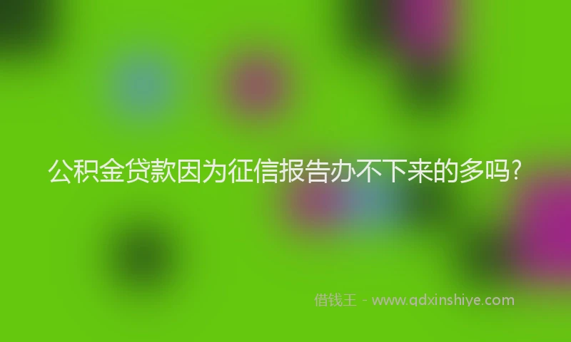 公积金贷款因为征信报告办不下来的多吗?