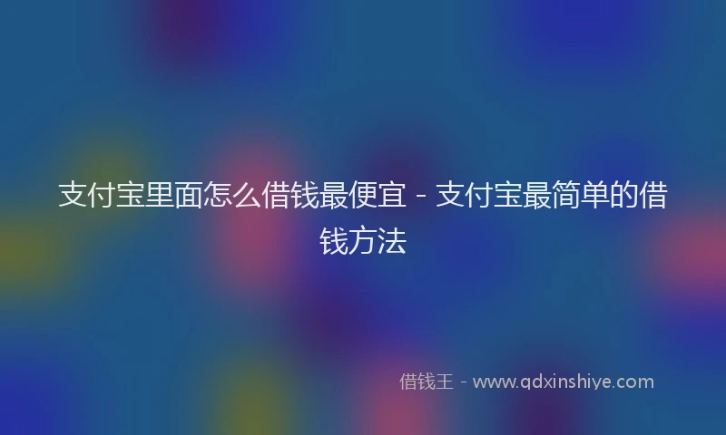 支付宝里面怎么借钱最便宜 - 支付宝最简单的借钱方法