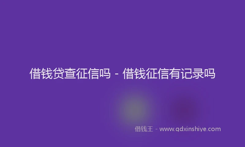 借钱贷查征信吗 - 借钱征信有记录吗