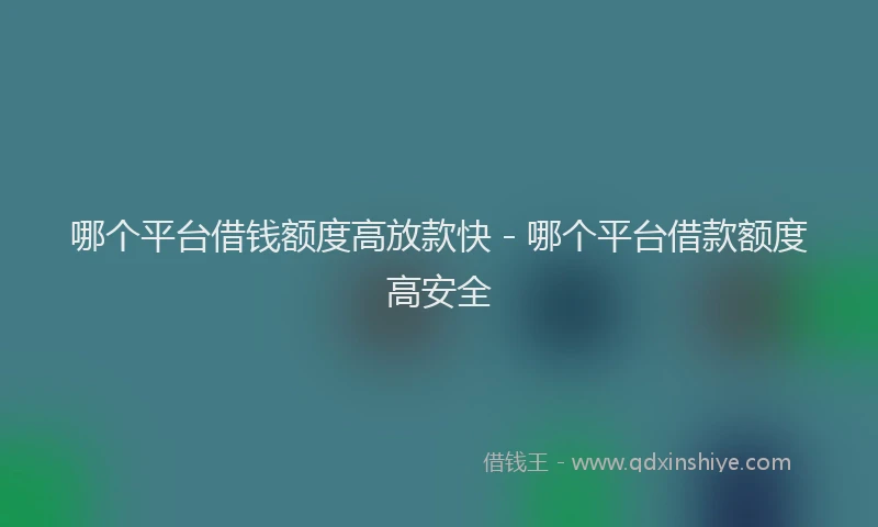 哪个平台借钱额度高放款快 - 哪个平台借款额度高安全