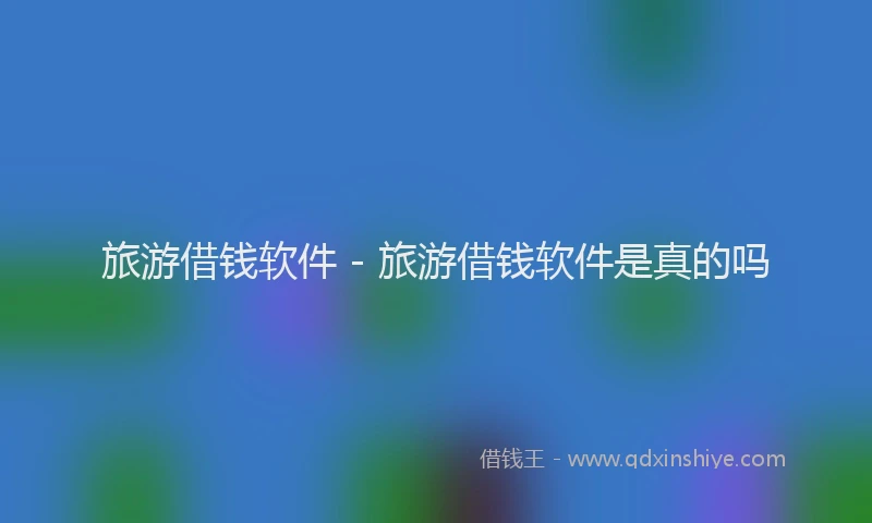 旅游借钱软件 - 旅游借钱软件是真的吗
