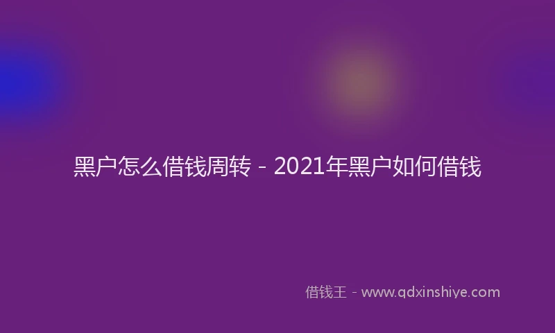 黑户怎么借钱周转 - 2021年黑户如何借钱