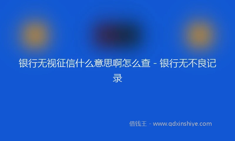 银行无视征信什么意思啊怎么查 - 银行无不良记录