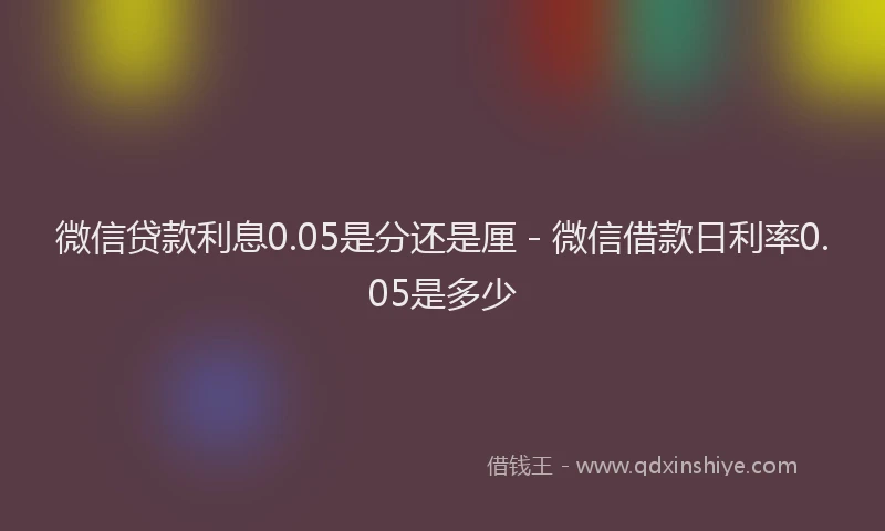 微信贷款利息0.05是分还是厘 - 微信借款日利率0.05是多少