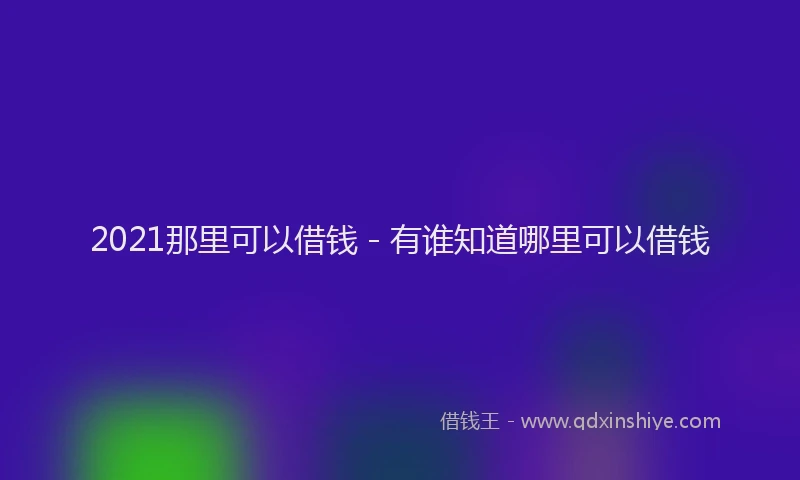 2021那里可以借钱 - 有谁知道哪里可以借钱
