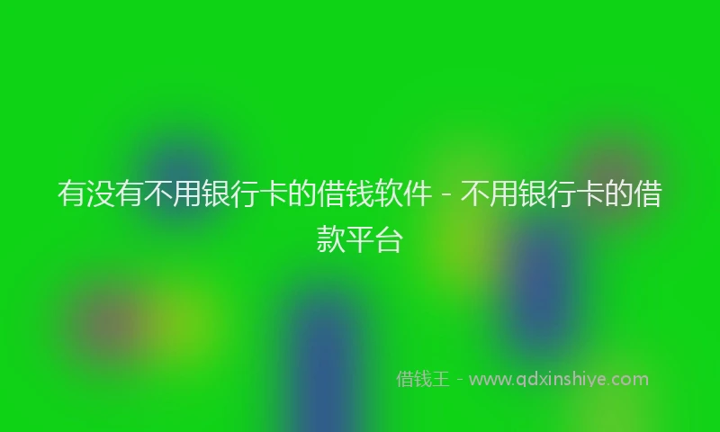有没有不用银行卡的借钱软件 - 不用银行卡的借款平台