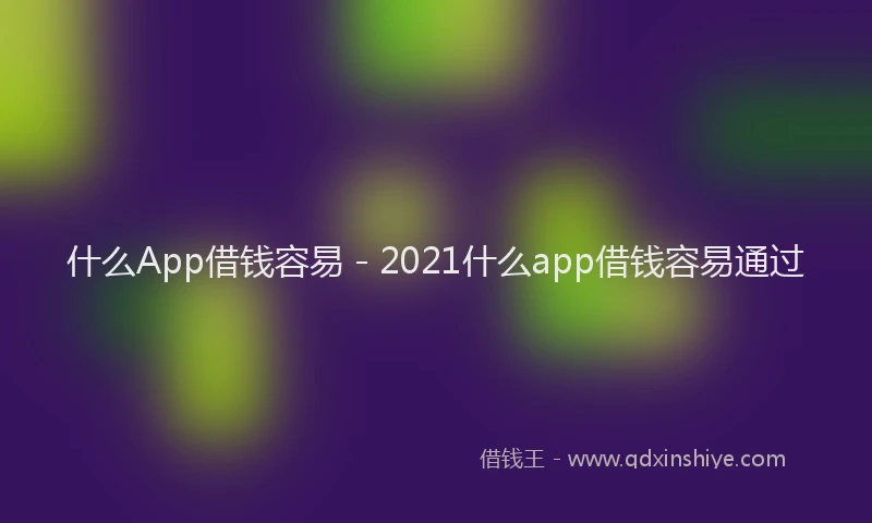 什么App借钱容易 - 2021什么app借钱容易通过