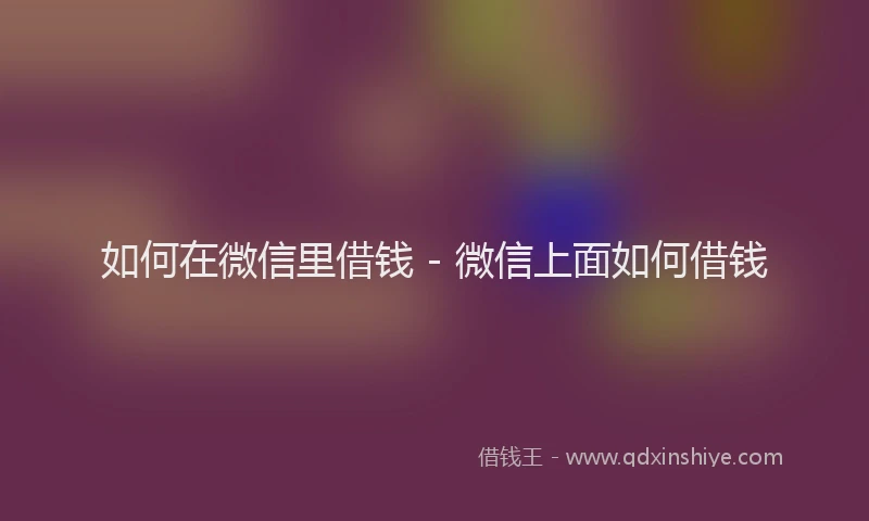 如何在微信里借钱 - 微信上面如何借钱