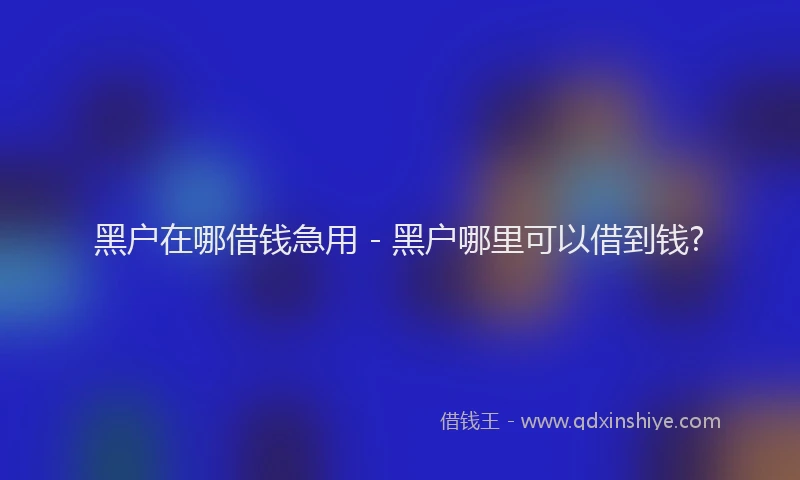 黑户在哪借钱急用 - 黑户哪里可以借到钱?