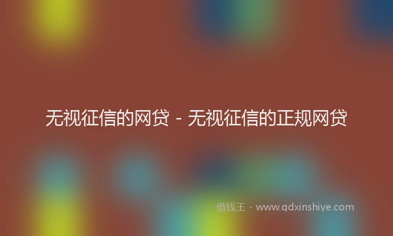 无视征信的网贷 - 无视征信的正规网贷