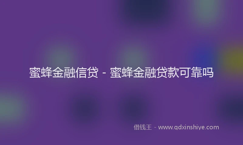 蜜蜂金融信贷 - 蜜蜂金融贷款可靠吗