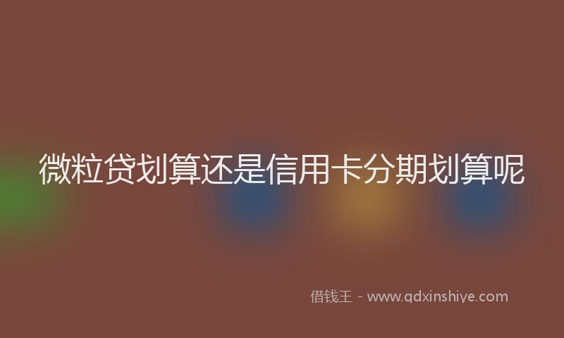 微粒贷划算还是信用卡分期划算呢