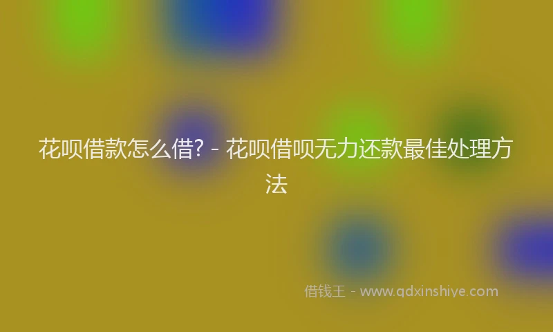 花呗借款怎么借? - 花呗借呗无力还款最佳处理方法