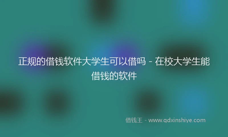 正规的借钱软件大学生可以借吗 - 在校大学生能借钱的软件