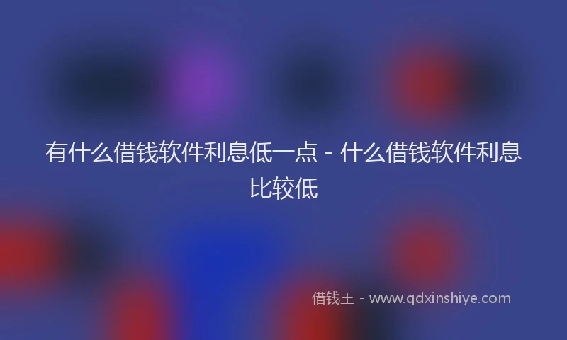 有什么借钱软件利息低一点 - 什么借钱软件利息比较低