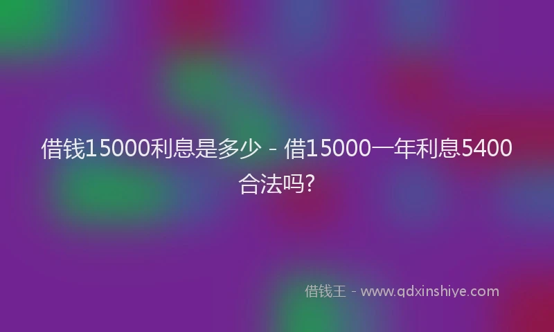 借钱15000利息是多少 - 借15000一年利息5400合法吗?