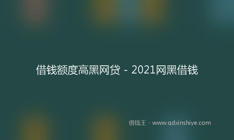 借钱额度高黑网贷 - 2021网黑借钱
