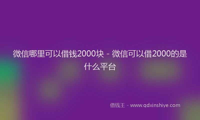 微信哪里可以借钱2000块 - 微信可以借2000的是什么平台