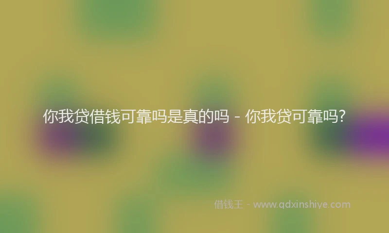 你我贷借钱可靠吗是真的吗 - 你我贷可靠吗?