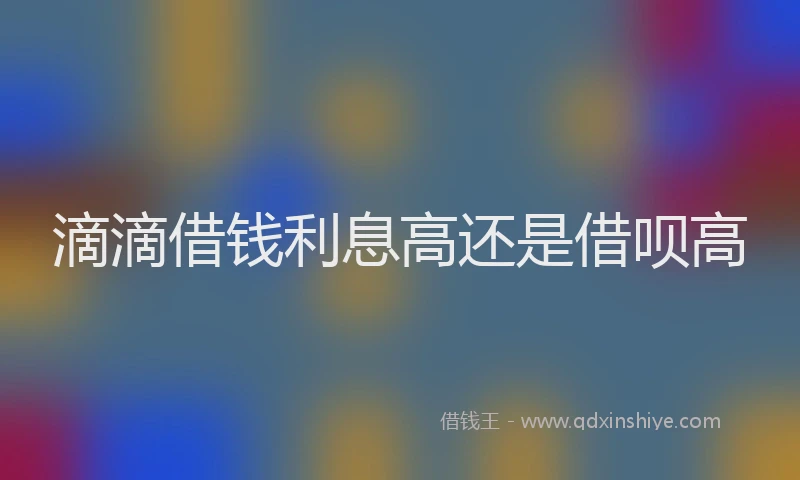 滴滴借钱利息高还是借呗高